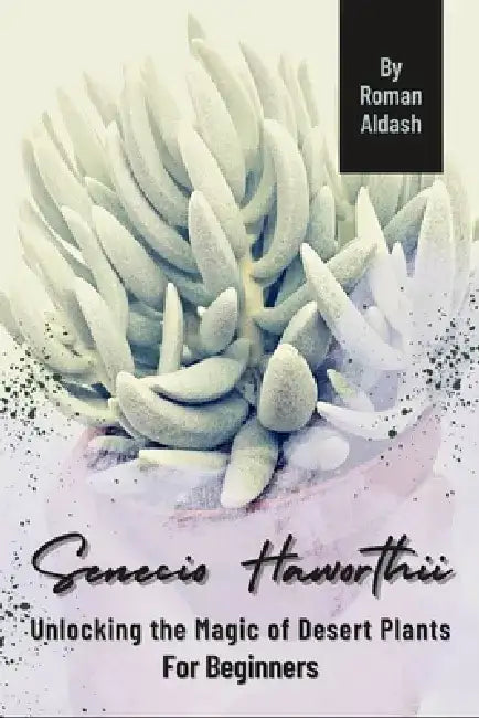 Senecio Haworthii: Unlocking the Magic of Desert Plants, For Beginners by Roman Aldash