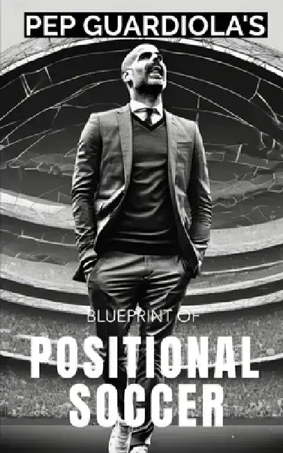 Pep Guardiola's Blueprint of Positional Soccer: Tactical Innovations, Team Dynamics, and Strategic Genius by Southerland Publishing