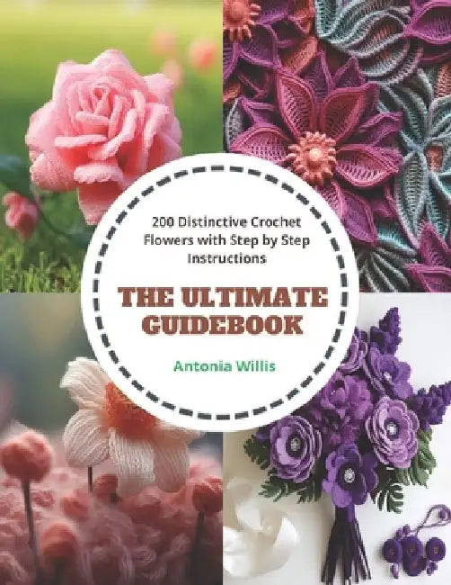 The Ultimate Guidebook: 200 Distinctive Crochet Flowers with Step by Step Instructions by Antonia Willis
