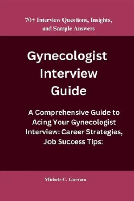 Gynecologist Interview Guide: A Comprehensive Guide to Acing Your Gynecologist Interview: Career Strategies, Job Success Tips: 70+ Interview Questio by Michele C. Guevara