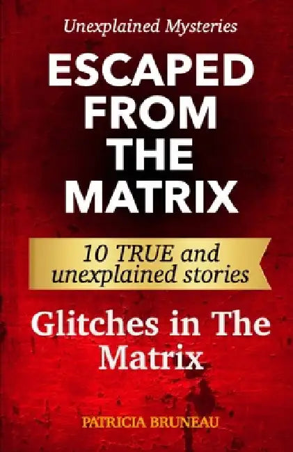 Unexplained Mysteries. Escaped from the Matrix: Ten true and unexplained stories of glitches in The Matrix by Patricia Bruneau