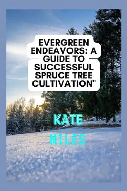 Evergreen Endeavors: A Guide to Successful Spruce Tree Cultivation: Nurturing, Pruning, and Cultivating Resilient Spruce Trees for a Flouri by Kate Miles