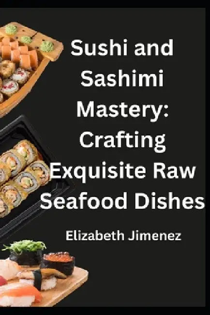 Sushi and Sashimi Mastery: Crafting Exquisite Raw Seafood Dishes by Elizabeth Jimenez
