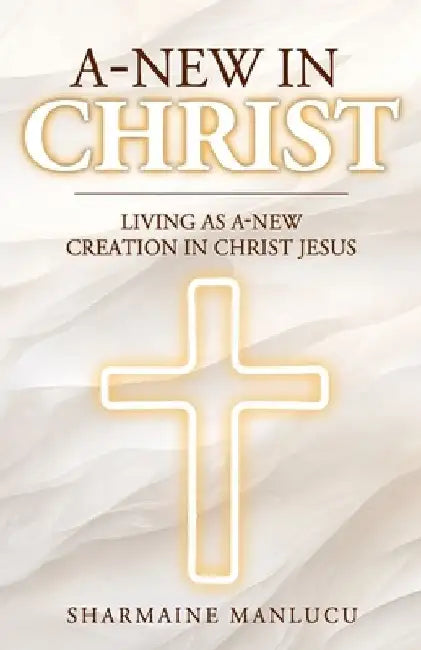 A-New in Christ: Living As A-New Creation In Christ Jesus by Sharmaine Manlucu