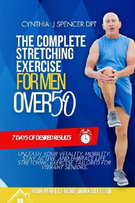 The Complete Stretching Exercise for Men Over 50: Unleash Your Vitality, Mobility, Stay Active, and Embrace Life, Stretching Exercise Tailored for vib by Cynthia J. Spencer Dpt