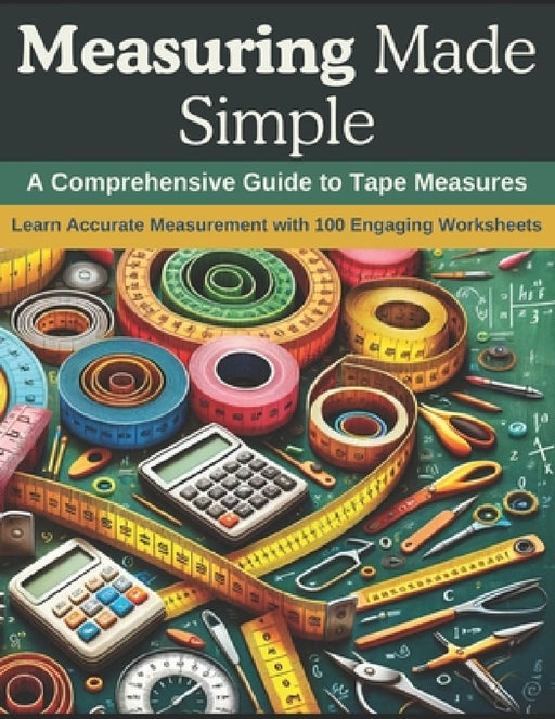 Measuring Made Simple: A Comprehensive Guide to Tape Measures: Learn Accurate Measurement with 100 Engaging Worksheets by Emily Clark