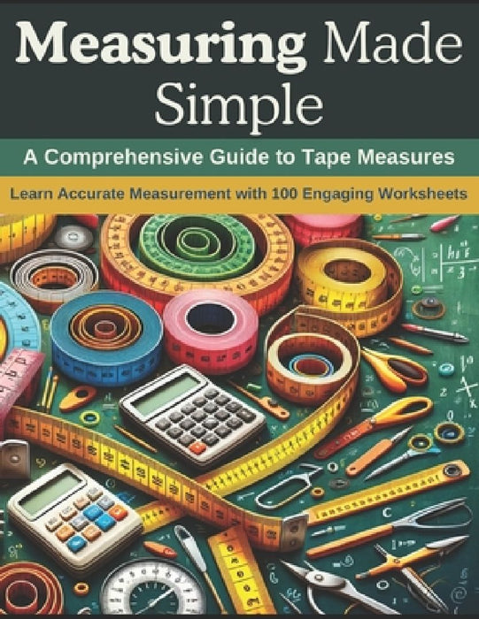 Measuring Made Simple: A Comprehensive Guide to Tape Measures: Learn Accurate Measurement with 100 Engaging Worksheets by Emily Clark