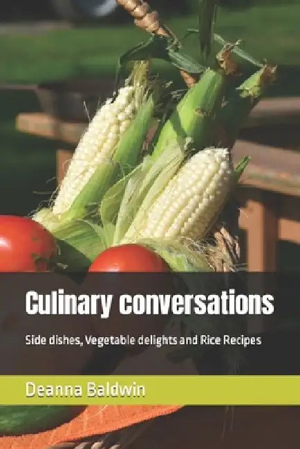 Culinary conversations: Side dishes, Vegetable delights and Rice Recipes by Deanna Baldwin