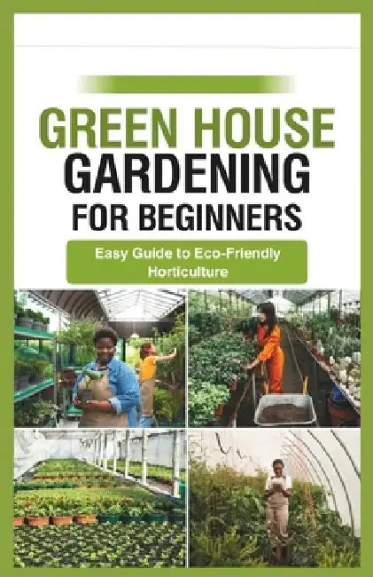 green house gardening for beginners: Easy Guide to Eco-Friendly Horticulture by Gabriel Ryan