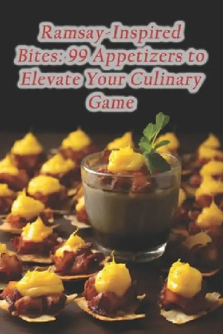 Ramsay-Inspired Bites: 99 Appetizers to Elevate Your Culinary Game by Heavenly Homecooked Taste Nook