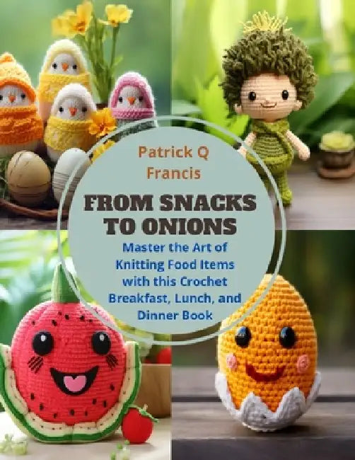 From Snacks to Onions: Master the Art of Knitting Food Items with this Crochet Breakfast, Lunch, and Dinner Book by Patrick Q. Francis