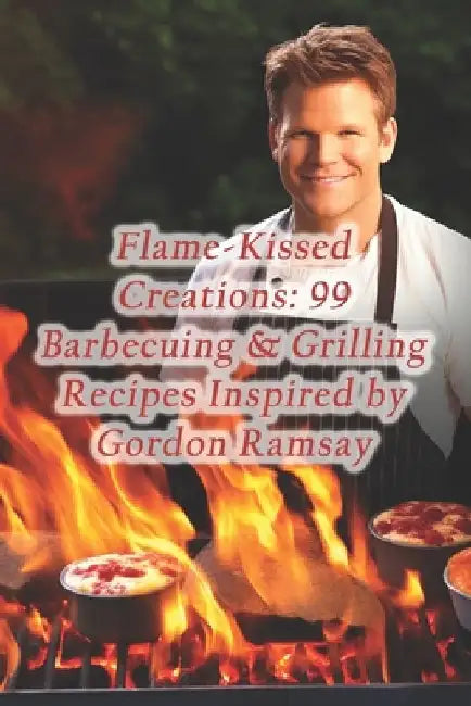Flame-Kissed Creations: 99 Barbecuing & Grilling Recipes Inspired by Gordon Ramsay by Simmering Potpourri Eatery