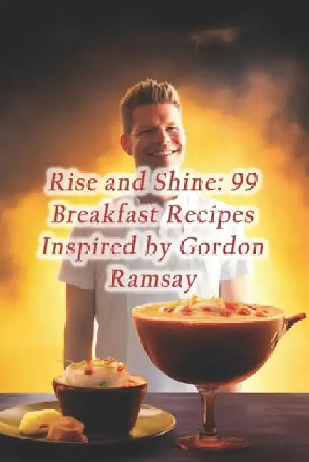 Rise and Shine: 99 Breakfast Recipes Inspired by Gordon Ramsay by Hidden Gem Eatery Hideout