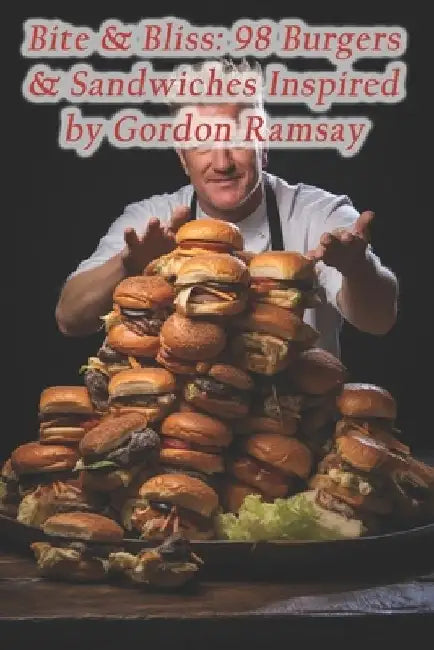 Bite & Bliss: 98 Burgers & Sandwiches Inspired by Gordon Ramsay by Rustic Fare Flavor Trail