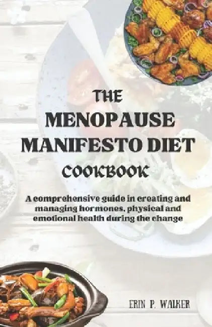 The Menopause Manifesto Diet Cookbook: A comprehensive guide in creating and managing hormones, physical and emotional health during the change by Erin P. Walker