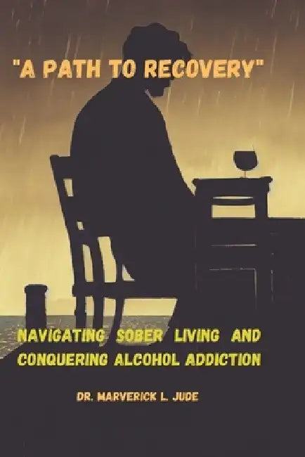 "A Path to Recovery": Navigating Sober Living and Conquering Alcohol Addiction by Marverick L. Jude
