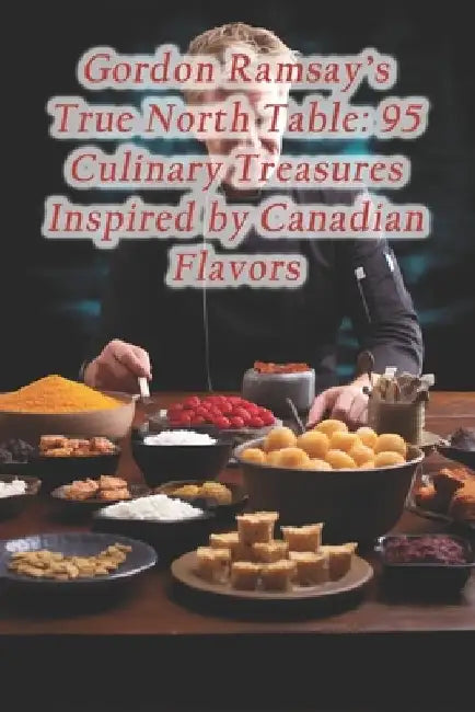 Gordon Ramsay's True North Table: 95 Culinary Treasures Inspired by Canadian Flavors by Piquant Plateful Flavor Nook