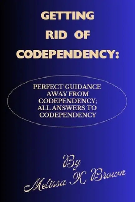 Getting Rid of Codependency: Perfect Guidance Away From Codependency; All Answers To Codependency by Melissa K. Brown