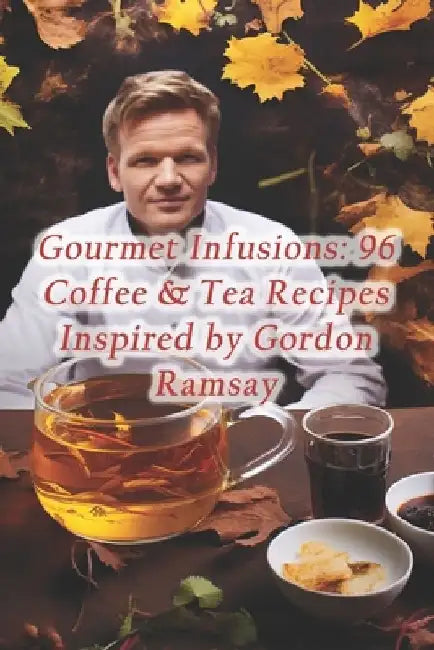 Gourmet Infusions: 96 Coffee & Tea Recipes Inspired by Gordon Ramsay by Piquant Plateful Culinary Nook