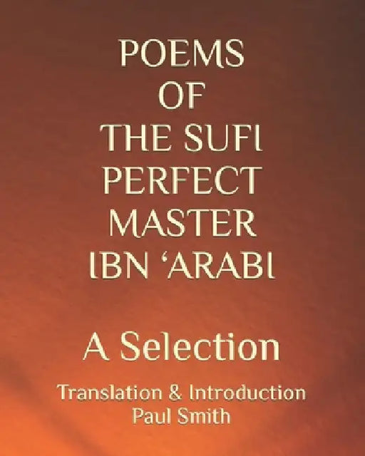 Poems of the Sufi Perfect Master Ibn 'Arabi: A Selection by Paul Smith