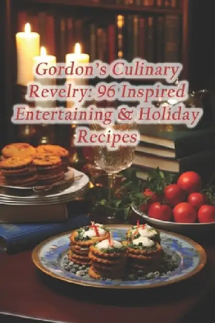 Gordon's Culinary Revelry: 96 Inspired Entertaining & Holiday Recipes by Flavorful Chronicles Culinary Spot
