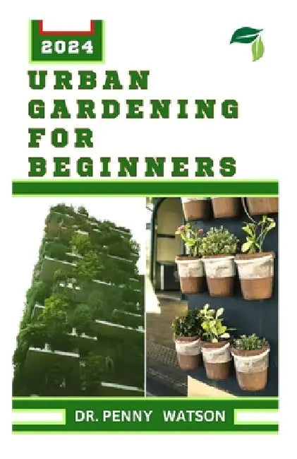 Urban Gardening for Beginners: Modern Techniques for Growing Flowers, Fruits and Vegetables by Penny Watson