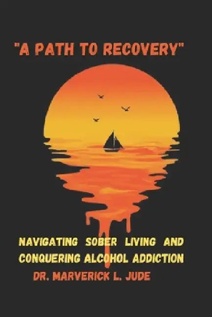 "A Path to Recovery": Navigating Sober Living and Conquering Alcohol Addiction by Maverick L. Jude