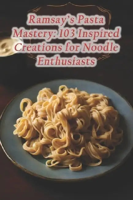 Ramsay's Pasta Mastery: 103 Inspired Creations for Noodle Enthusiasts by Flavor Odyssey Culinary Hideaway