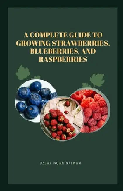 A Complete Guide to Growing Strawberries, Blueberries, and Raspberries by Oscar Noah Nathan