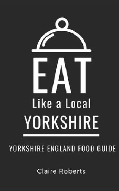 Eat Like a Local- Yorkshire: Yorkshire England Food Guide by Eat Like A. Local