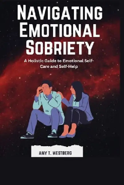 Navigating Emotional Sobriety: A Holistic Guide to Emotional Self-Care and Self-Help by Amy T. Westberg