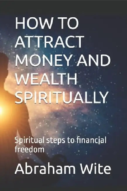 How to Attract Money and Wealth Spiritually: Spiritual steps to financial freedom by Abraham Wite