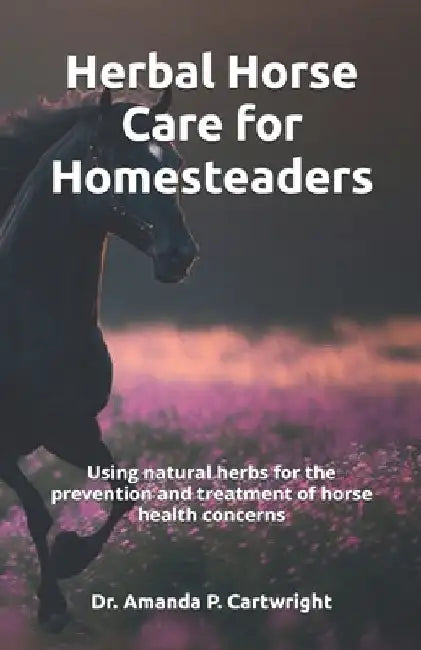 Herbal Horse Care for Homesteaders: Using natural herbs for the prevention and treatment of horse health concerns by Amanda P. Cartwright