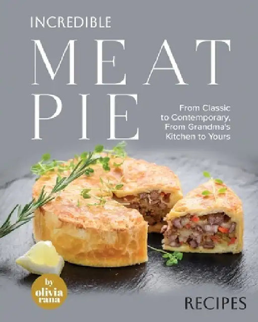 Incredible Meat Pie Recipes: From Classic to Contemporary, From Grandma's Kitchen to Yours by Olivia Rana
