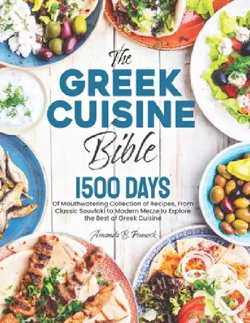 The Greek Cuisine Bible: 1500 Days of Mouthwatering Collection of Recipes, From Classic Souvlaki to Modern Mezze to Explore the Best of Greek Cuisine by Amanda B. Pennock