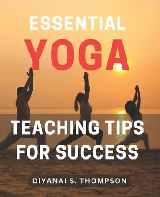 Essential Yoga Teaching Tips for Success: Master the Art of Teaching Yoga with Essential Tips for Success by Diyanai S. Thompson