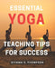 Essential Yoga Teaching Tips for Success: Master the Art of Teaching Yoga with Essential Tips for Success by Diyanai S. Thompson