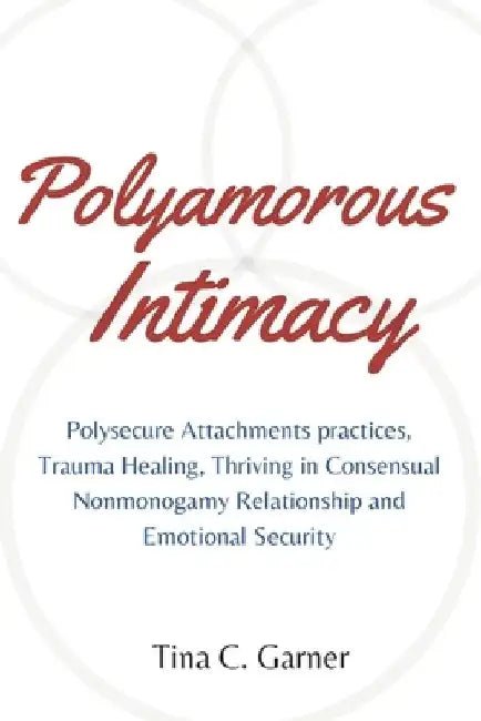 Polyamorous Intimacy: Polysecure Attachments practices, Trauma Healing, Thriving in Consensual Nonmonogamy Relationship and Emotional Securi by Tina C. Garner