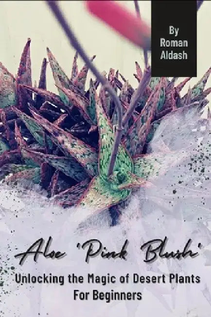Aloe 'Pink Blush': Unlocking the Magic of Desert Plants, For Beginners by Roman Aldash