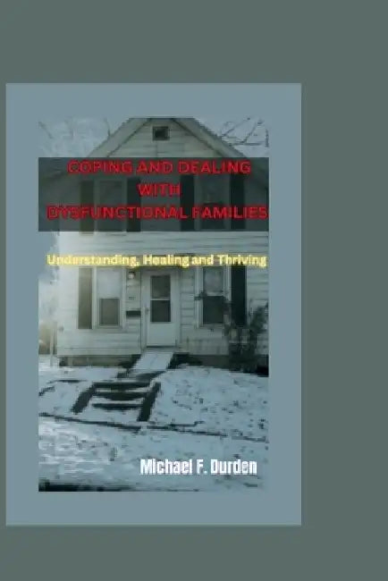 Coping and Dealing with Dysfunctional Families: Understanding, Healing and Thriving by Michael F. Durden
