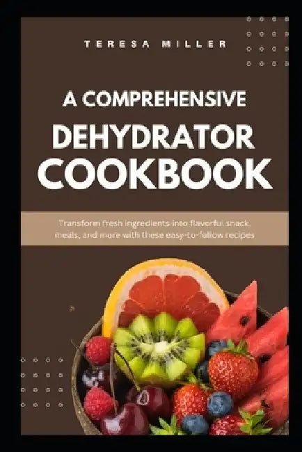 A comprehensive dehydrator cookbook: Transform fresh ingredients into flavorful snacks, meals, and more with these easy-to-follow recipes by Teresa Miller