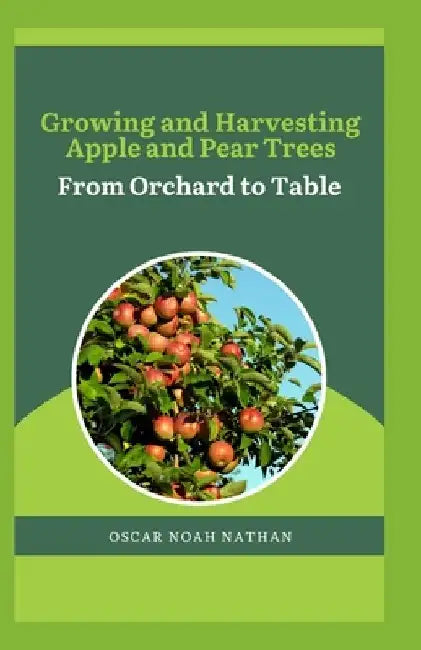 Growing and Harvesting Apple and Pear Trees: From Orchard to Table by Oscar Noah Nathan