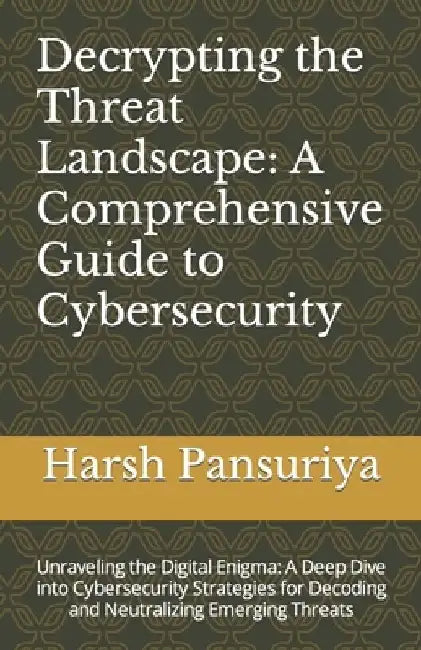 Decrypting the Threat Landscape: A Comprehensive Guide to Cybersecurity: Unraveling the Digital Enigma: A Deep Dive into Cybersecurity Strategies for by Harsh Pansuriya