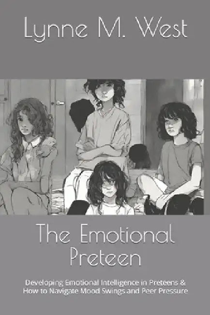 The Emotional Preteen: Developing Emotional Intelligence in Preteens & How to Navigate Mood Swings and Peer Pressure by Lynne M. West