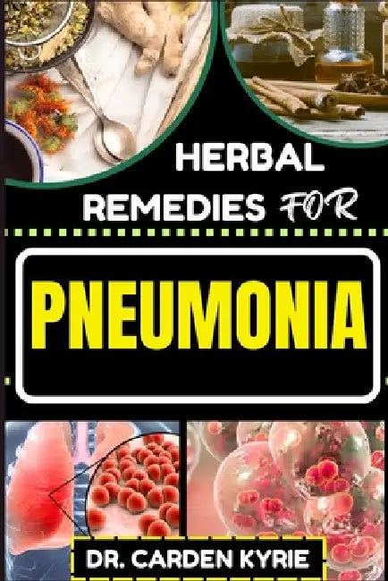 Herbal Remedies for Pneumonia: Harnessing And Unlocking Herbal Wisdom For Targeting Respiratory Wellness, Effective Recovery And Healthy Living by Carden Kyrie