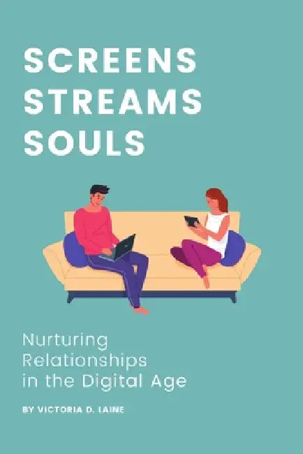 Screens, Streams, Souls: Nurturing Relationships in the Digital Age by Victoria D. Laine