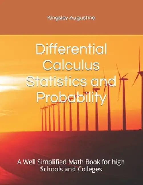 Differential Calculus Statistics and Probability: A Well Simplified Math Book for high Schools and Colleges by Kingsley Augustine