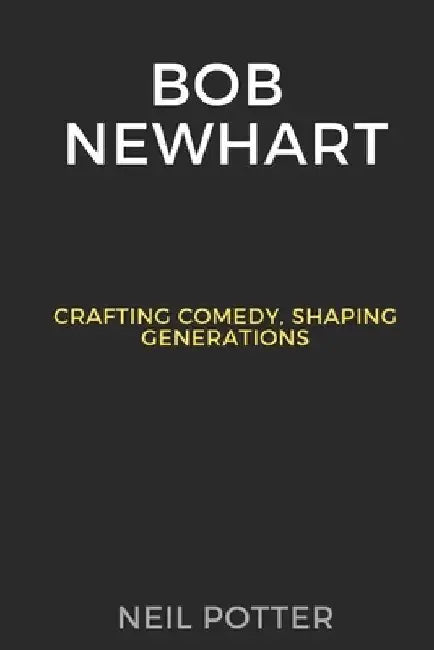 Bob Newhart: Crafting Comedy, Shaping Generations by Neil Potter