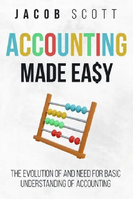Accounting Made Easy: The Evolution of and Need for Basic Understanding of Accounting by Jacob Scott