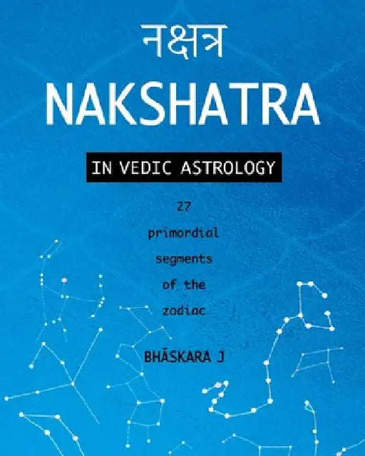 Nakshatra in Vedic Astrology: 27 primordial segments of the zodiac by Bhāskara J